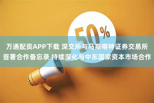 万通配资APP下载 深交所与马斯喀特证券交易所签署合作备忘录 持续深化与中东国家资本市场合作