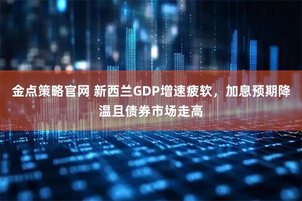 金点策略官网 新西兰GDP增速疲软，加息预期降温且债券市场走高
