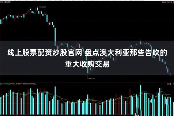 线上股票配资炒股官网 盘点澳大利亚那些告吹的重大收购交易
