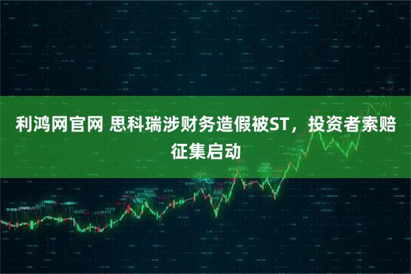 利鸿网官网 思科瑞涉财务造假被ST，投资者索赔征集启动