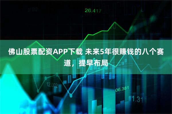 佛山股票配资APP下载 未来5年很赚钱的八个赛道，提早布局