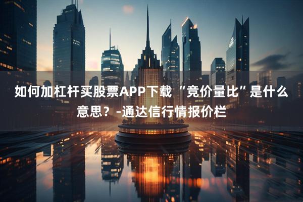 如何加杠杆买股票APP下载 “竞价量比”是什么意思？-通达信行情报价栏