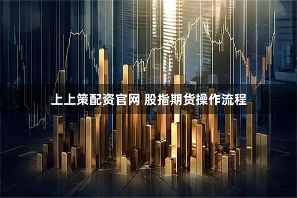 上上策配资官网 股指期货操作流程