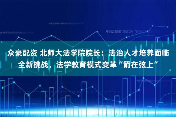 众豪配资 北师大法学院院长:法治人才培养面临全新挑战,法学教育模式变革“箭在弦上”
