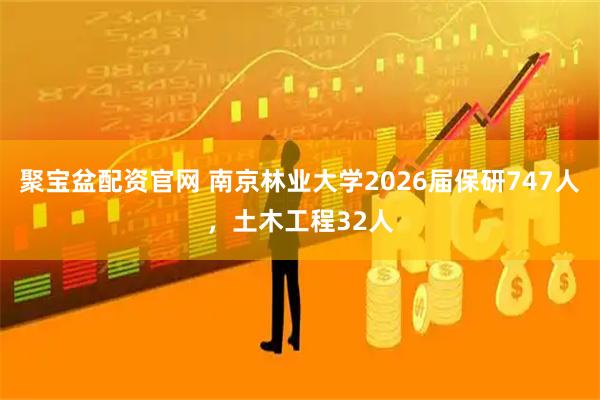 聚宝盆配资官网 南京林业大学2026届保研747人，土木工程32人