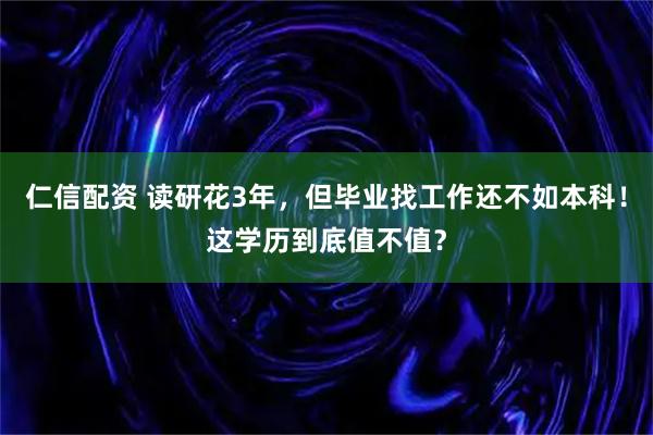 仁信配资 读研花3年,但毕业找工作还不如本科!这学历到底值不值?