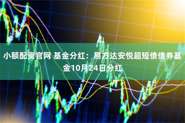小额配资官网 基金分红：易方达安悦超短债债券基金10月24日分红