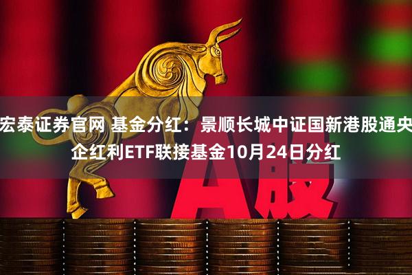 宏泰证券官网 基金分红：景顺长城中证国新港股通央企红利ETF联接基金10月24日分红