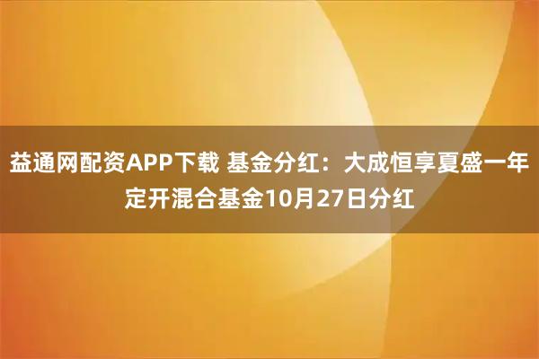 益通网配资APP下载 基金分红:大成恒享夏盛一年定开混合基金10月27日分红