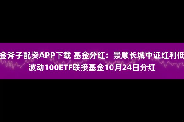 金斧子配资APP下载 基金分红:景顺长城中证红利低波动100ETF联接基金10月24日分红