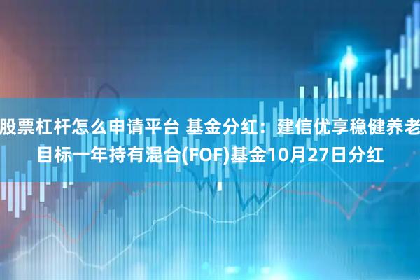 股票杠杆怎么申请平台 基金分红：建信优享稳健养老目标一年持有混合(FOF)基金10月27日分红