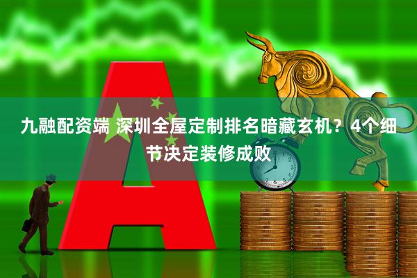 九融配资端 深圳全屋定制排名暗藏玄机？4个细节决定装修成败