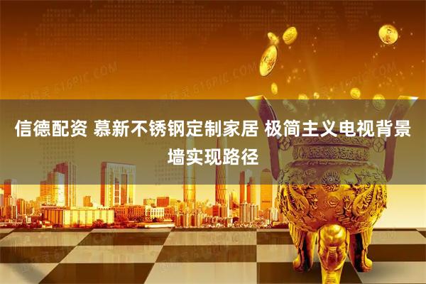 信德配资 慕新不锈钢定制家居 极简主义电视背景墙实现路径