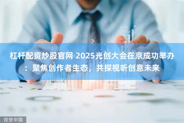 杠杆配资炒股官网 2025光创大会在京成功举办:聚焦创作者生态,共探视听创意未来