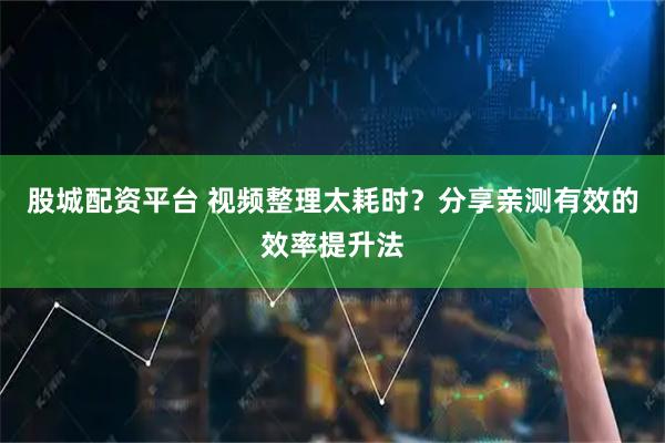 股城配资平台 视频整理太耗时?分享亲测有效的效率提升法