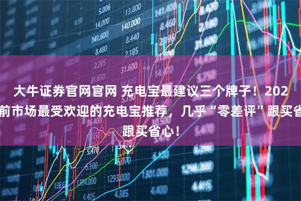 大牛证券官网官网 充电宝最建议三个牌子！2025目前市场最受欢迎的充电宝推荐，几乎“零差评”跟买省心！