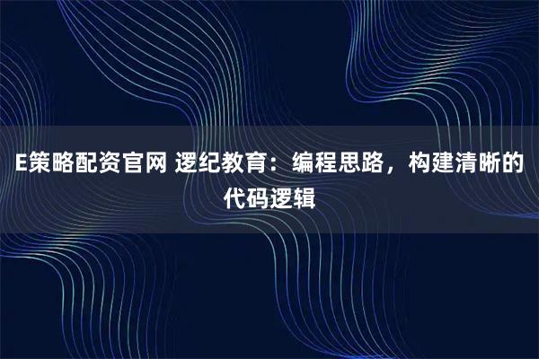 E策略配资官网 逻纪教育：编程思路，构建清晰的代码逻辑