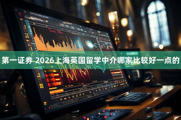 第一证券 2026上海英国留学中介哪家比较好一点的