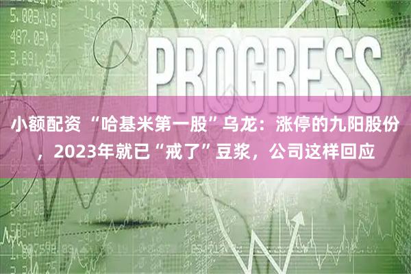 小额配资 “哈基米第一股”乌龙:涨停的九阳股份,2023年就已“戒了”豆浆,公司这样回应