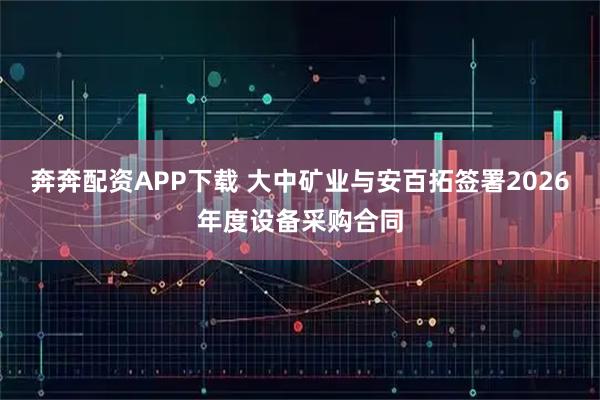 奔奔配资APP下载 大中矿业与安百拓签署2026年度设备采购合同