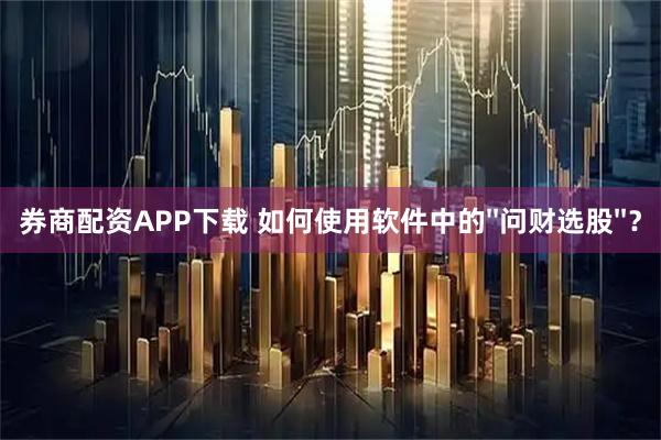 券商配资APP下载 如何使用软件中的''问财选股''？