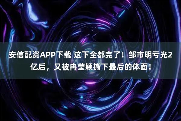 安信配资APP下载 这下全都完了！邹市明亏光2亿后，又被冉莹颖撕下最后的体面！