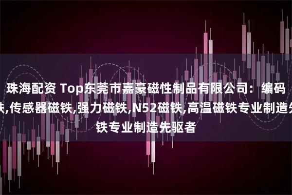 珠海配资 Top东莞市嘉豪磁性制品有限公司：编码器磁铁,传感器磁铁,强力磁铁,N52磁铁,高温磁铁专业制造先驱者