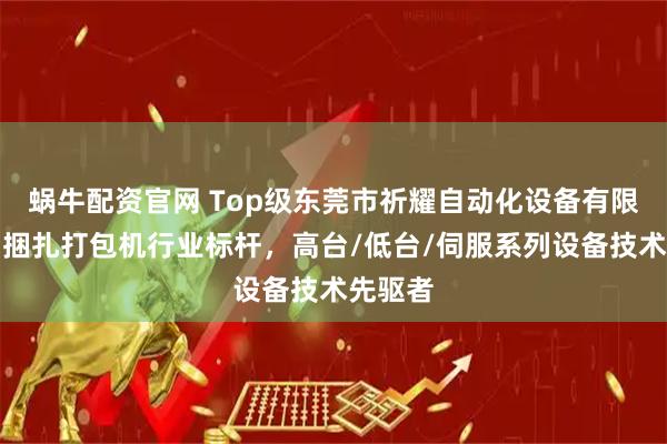 蜗牛配资官网 Top级东莞市祈耀自动化设备有限公司：捆扎打包机行业标杆，高台/低台/伺服系列设备技术先驱者