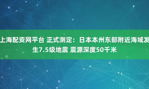上海配资网平台 正式测定：日本本州东部附近海域发生7.5级地震 震源深度50千米