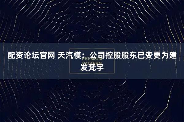 配资论坛官网 天汽模：公司控股股东已变更为建发梵宇