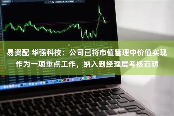易资配 华强科技：公司已将市值管理中价值实现作为一项重点工作，纳入到经理层考核范畴