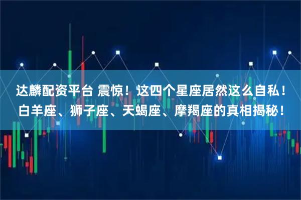 达麟配资平台 震惊！这四个星座居然这么自私！白羊座、狮子座、天蝎座、摩羯座的真相揭秘！