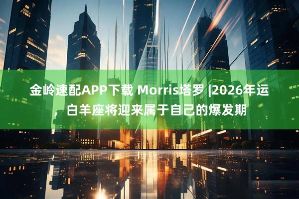 金岭速配APP下载 Morris塔罗 |2026年运，白羊座将迎来属于自己的爆发期