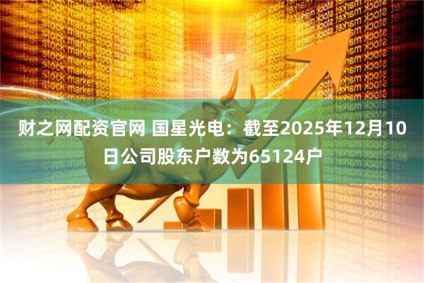 财之网配资官网 国星光电：截至2025年12月10日公司股东户数为65124户