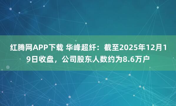 红腾网APP下载 华峰超纤：截至2025年12月19日收盘，公司股东人数约为8.6万户