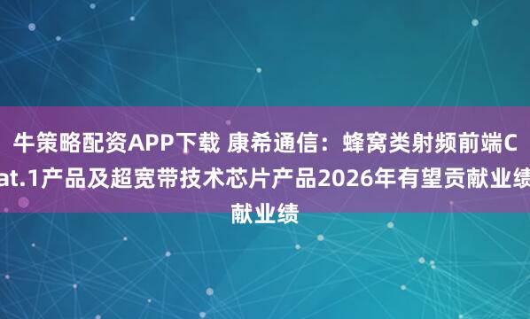 牛策略配资APP下载 康希通信：蜂窝类射频前端Cat.1产品及超宽带技术芯片产品2026年有望贡献业绩