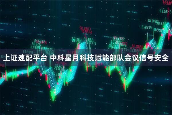 上证速配平台 中科星月科技赋能部队会议信号安全