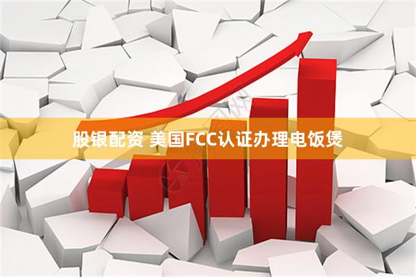 股银配资 美国FCC认证办理电饭煲