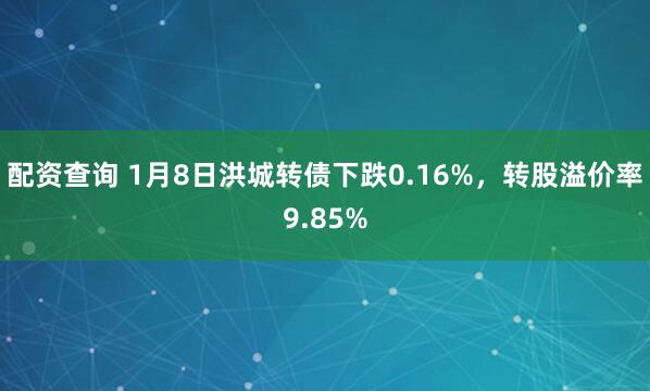 配资查询 1月8日洪城转债下跌0.16%，转股溢价率9.85%