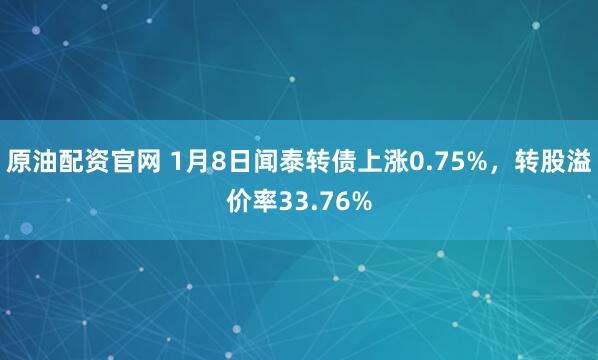 原油配资官网 1月8日闻泰转债上涨0.75%，转股溢价率33.76%
