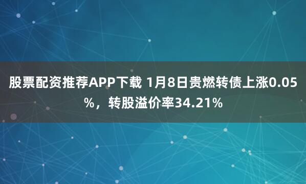 股票配资推荐APP下载 1月8日贵燃转债上涨0.05%，转股溢价率34.21%