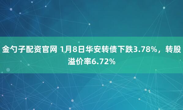 金勺子配资官网 1月8日华安转债下跌3.78%，转股溢价率6.72%