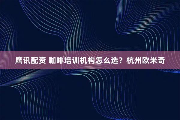 鹰讯配资 咖啡培训机构怎么选？杭州欧米奇