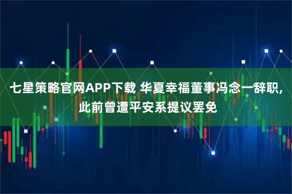 七星策略官网APP下载 华夏幸福董事冯念一辞职, 此前曾遭平安系提议罢免