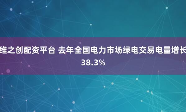 维之创配资平台 去年全国电力市场绿电交易电量增长38.3%