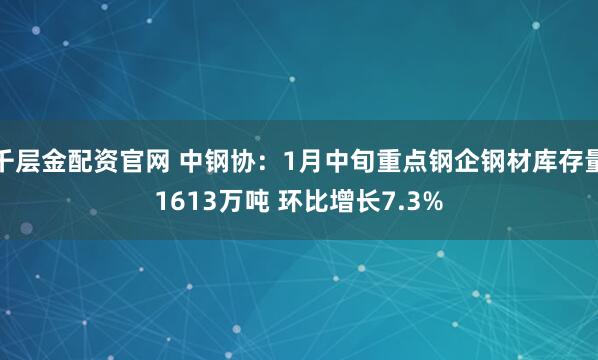 千层金配资官网 中钢协：1月中旬重点钢企钢材库存量1613万吨 环比增长7.3%