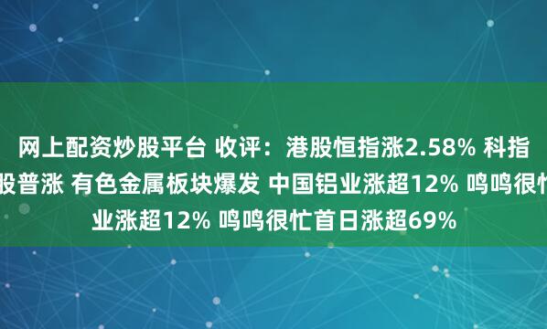 网上配资炒股平台 收评：港股恒指涨2.58% 科指涨2.53% 科网股普涨 有色金属板块爆发 中国铝业涨超12% 鸣鸣很忙首日涨超69%