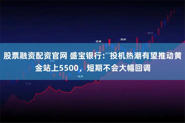 股票融资配资官网 盛宝银行：投机热潮有望推动黄金站上5500，短期不会大幅回调