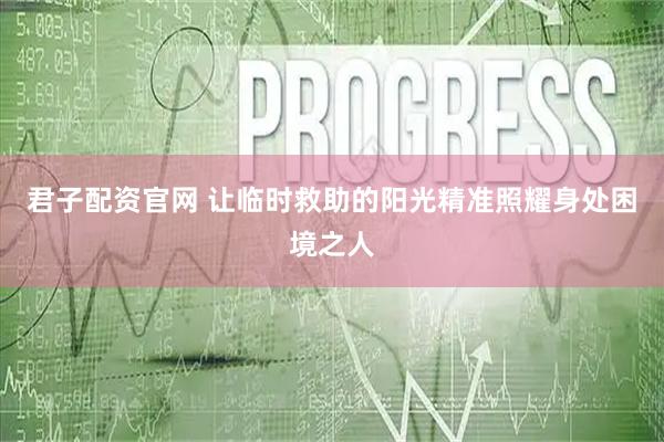 君子配资官网 让临时救助的阳光精准照耀身处困境之人