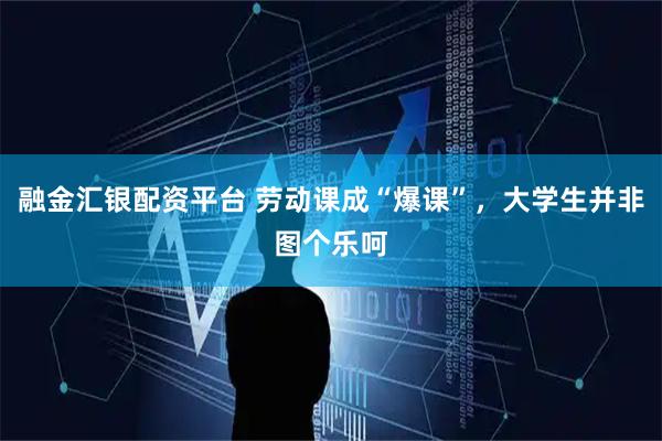 融金汇银配资平台 劳动课成“爆课”，大学生并非图个乐呵
